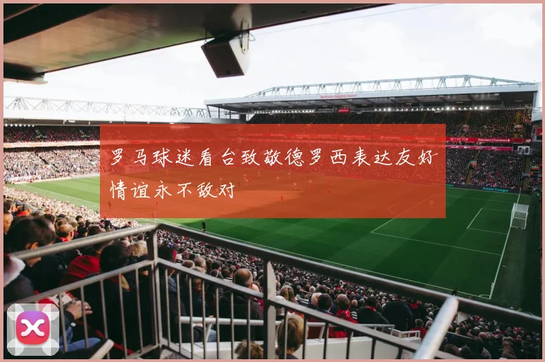 罗马球迷看台致敬德罗西表达友好情谊永不敌对