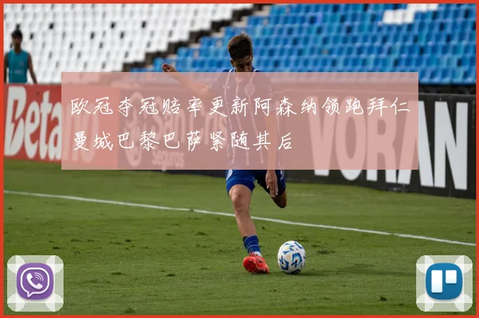 欧冠夺冠赔率更新阿森纳领跑拜仁曼城巴黎巴萨紧随其后