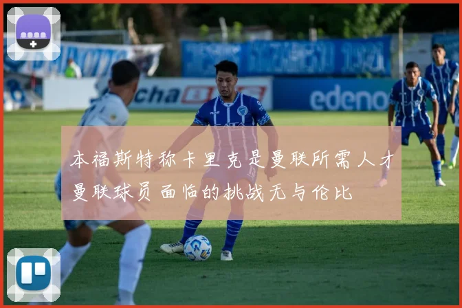 本福斯特称卡里克是曼联所需人才曼联球员面临的挑战无与伦比