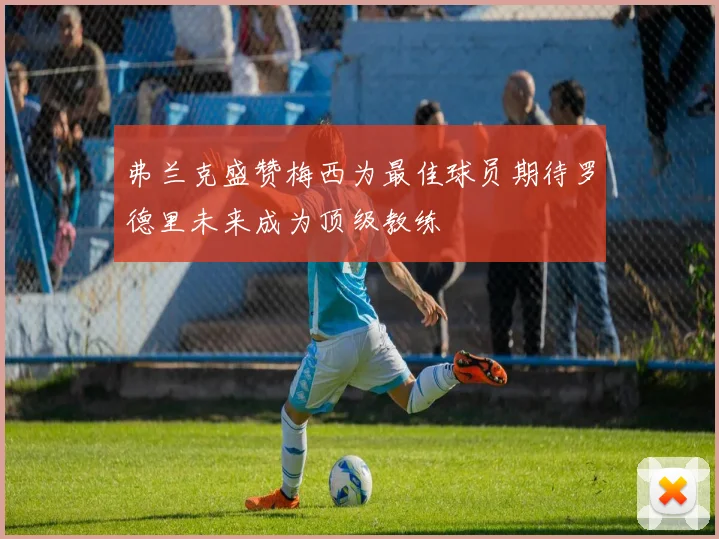 弗兰克盛赞梅西为最佳球员期待罗德里未来成为顶级教练