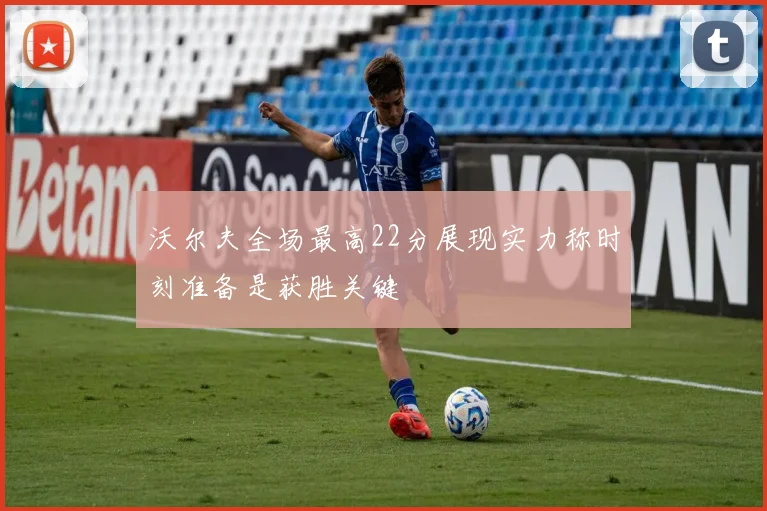 沃尔夫全场最高22分展现实力称时刻准备是获胜关键