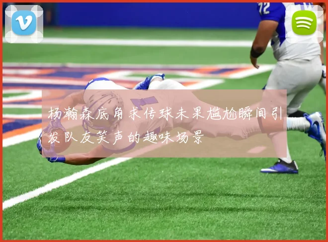 杨瀚森底角求传球未果尴尬瞬间引发队友笑声的趣味场景