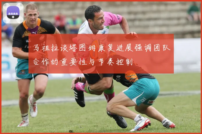 马祖拉谈塔图姆康复进展强调团队合作的重要性与节奏控制