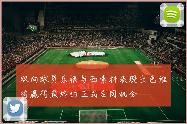 双向球员乐福与西索科表现出色谁将赢得最终的正式合同机会