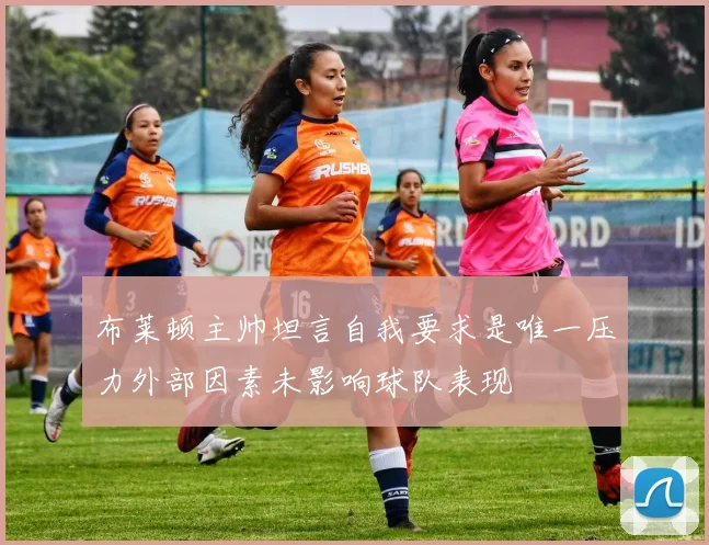 布莱顿主帅坦言自我要求是唯一压力外部因素未影响球队表现