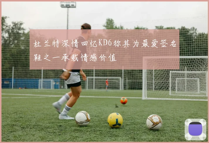 杜兰特深情回忆KD6称其为最爱签名鞋之一承载情感价值
