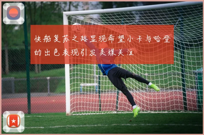 快船复苏之路显现希望小卡与哈登的出色表现引发美媒关注