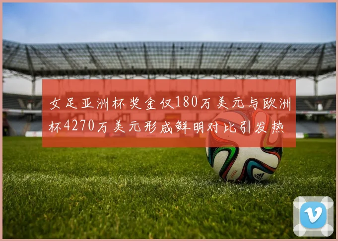 女足亚洲杯奖金仅180万美元与欧洲杯4270万美元形成鲜明对比引发热议