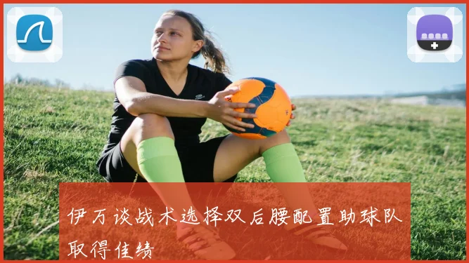 伊万谈战术选择双后腰配置助球队取得佳绩