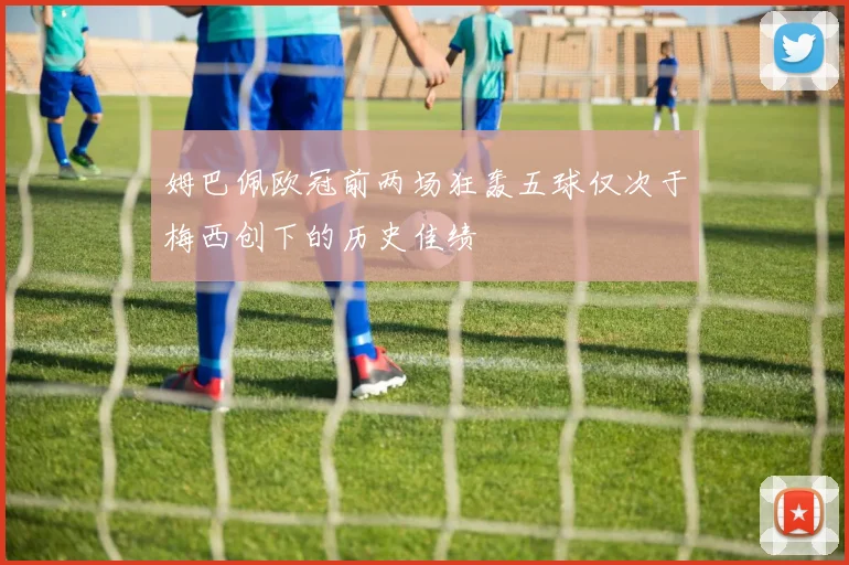 姆巴佩欧冠前两场狂轰五球仅次于梅西创下的历史佳绩