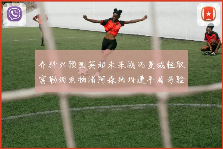 乔科尔预测英超未来战况曼城轻取富勒姆利物浦阿森纳均遭平局考验