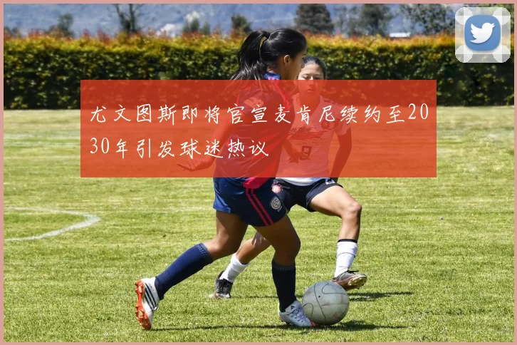 尤文图斯即将官宣麦肯尼续约至2030年引发球迷热议