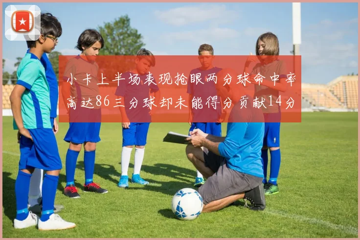 小卡上半场表现抢眼两分球命中率高达86三分球却未能得分贡献14分7板2助1断