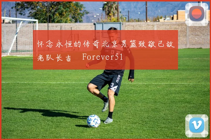 怀念永恒的传奇北京男篮致敬已故老队长吉喆Forever51