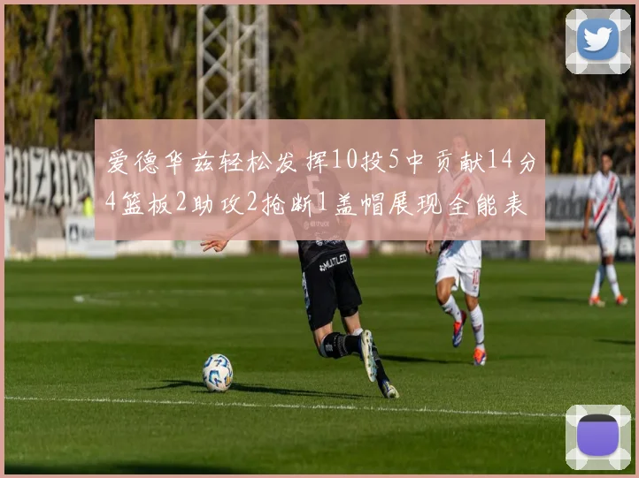 爱德华兹轻松发挥10投5中贡献14分4篮板2助攻2抢断1盖帽展现全能表现