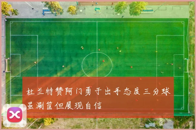 杜兰特赞阿门勇于出手态度三分球虽涮筐但展现自信