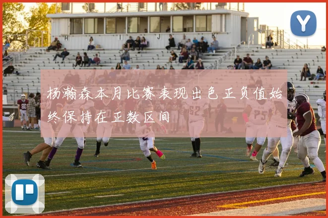 杨瀚森本月比赛表现出色正负值始终保持在正数区间