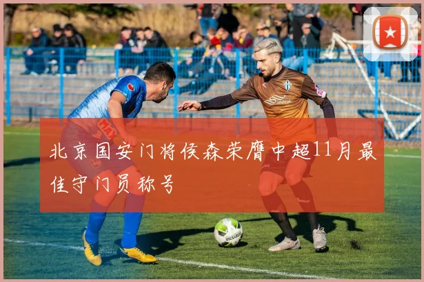 北京国安门将侯森荣膺中超11月最佳守门员称号
