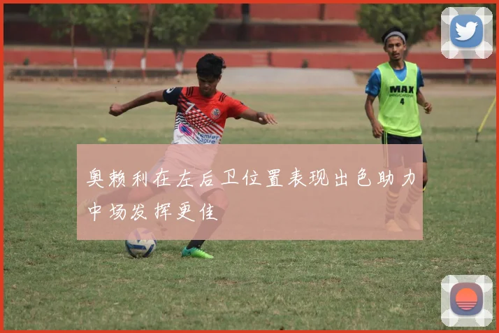 奥赖利在左后卫位置表现出色助力中场发挥更佳